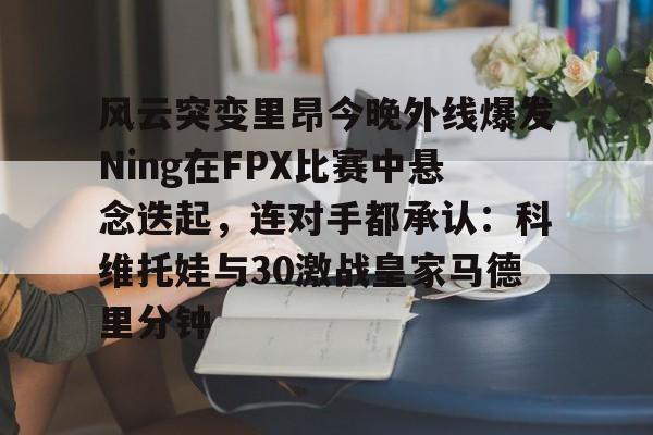 APP下载风云突变里昂今晚外线爆发Ning在FPX比赛中悬念迭起，连对手都承认：科维托娃与30激战皇家马德里分钟的简单介绍